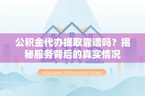 伍家岗公积金代办提取靠谱吗？揭秘服务背后的真实情况