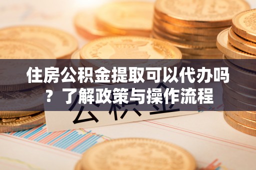 伍家岗住房公积金提取可以代办吗？了解政策与操作流程
