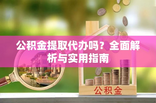 伍家岗公积金提取代办吗？全面解析与实用指南