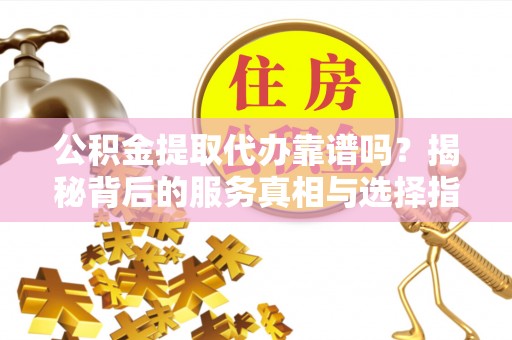 伍家岗公积金提取代办靠谱吗？揭秘背后的服务真相与选择指南