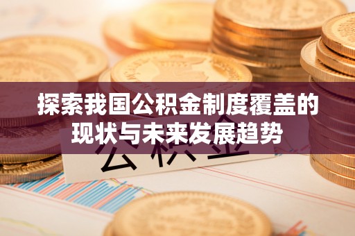伍家岗探索我国公积金制度覆盖的现状与未来发展趋势