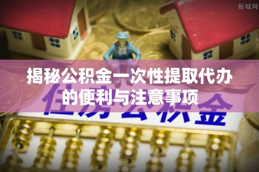 伍家岗揭秘公积金一次性提取代办的便利与注意事项