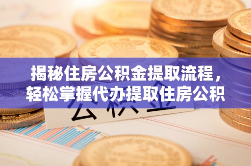 伍家岗揭秘住房公积金提取流程，轻松掌握代办提取住房公积金技巧