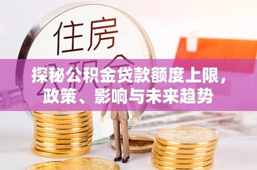 伍家岗探秘公积金贷款额度上限，政策、影响与未来趋势