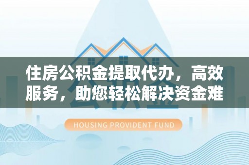 伍家岗住房公积金提取代办，高效服务，助您轻松解决资金难题