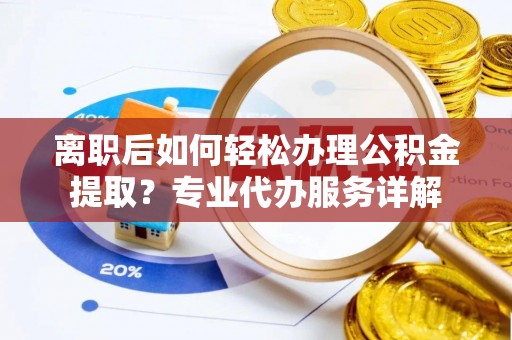伍家岗离职后如何轻松办理公积金提取？专业代办服务详解