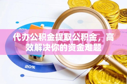 伍家岗代办公积金提取公积金，高效解决你的资金难题