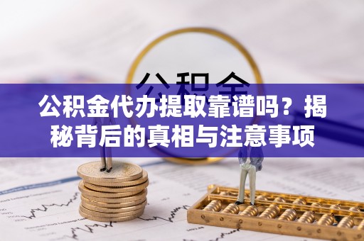 伍家岗公积金代办提取靠谱吗？揭秘背后的真相与注意事项
