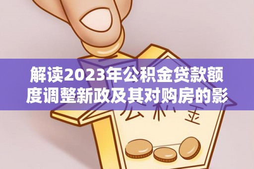 伍家岗解读2023年公积金贷款额度调整新政及其对购房的影响