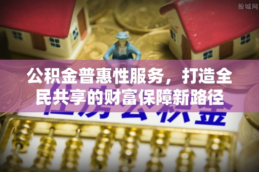 伍家岗公积金普惠性服务，打造全民共享的财富保障新路径