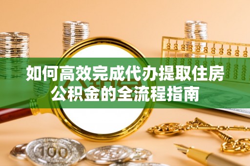 伍家岗如何高效完成代办提取住房公积金的全流程指南