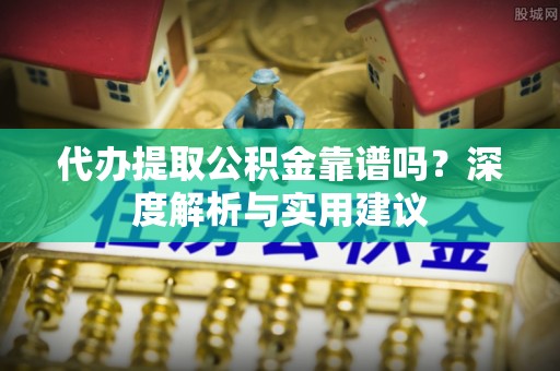 伍家岗代办提取公积金靠谱吗？深度解析与实用建议