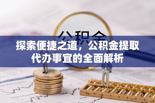 伍家岗探索便捷之道，公积金提取代办事宜的全面解析