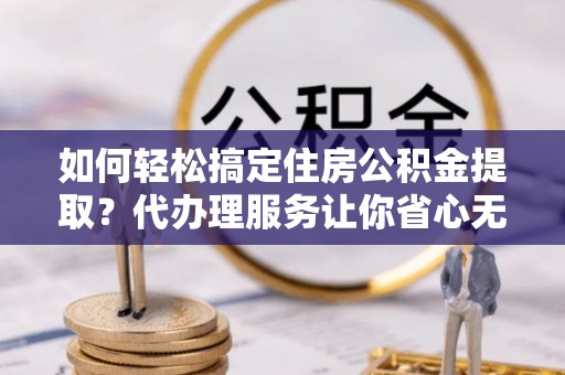 伍家岗如何轻松搞定住房公积金提取？代办理服务让你省心无忧