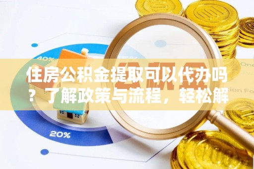 伍家岗住房公积金提取可以代办吗？了解政策与流程，轻松解决疑惑