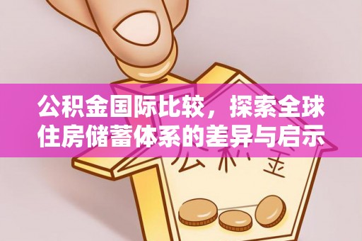 伍家岗公积金国际比较，探索全球住房储蓄体系的差异与启示