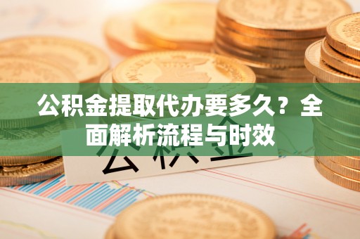 伍家岗公积金提取代办要多久？全面解析流程与时效