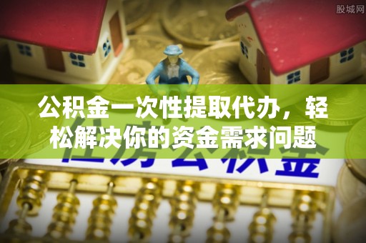 伍家岗公积金一次性提取代办，轻松解决你的资金需求问题