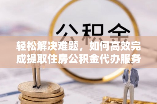 伍家岗轻松解决难题，如何高效完成提取住房公积金代办服务