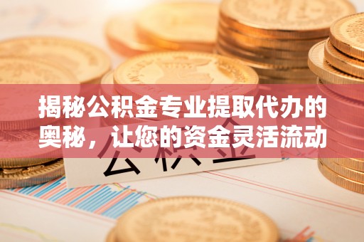 伍家岗揭秘公积金专业提取代办的奥秘，让您的资金灵活流动