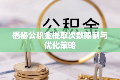 伍家岗揭秘公积金提取次数限制与优化策略