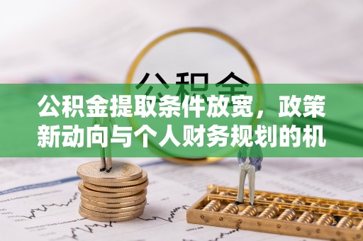 伍家岗公积金提取条件放宽，政策新动向与个人财务规划的机遇