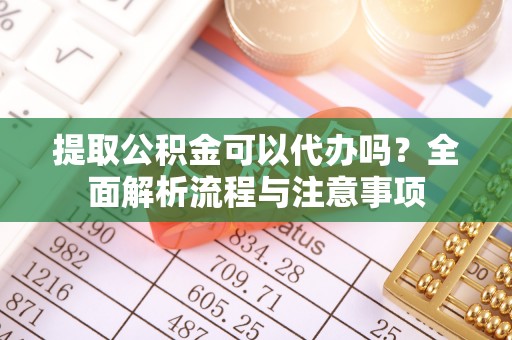 伍家岗提取公积金可以代办吗？全面解析流程与注意事项