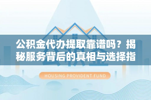 伍家岗公积金代办提取靠谱吗？揭秘服务背后的真相与选择指南