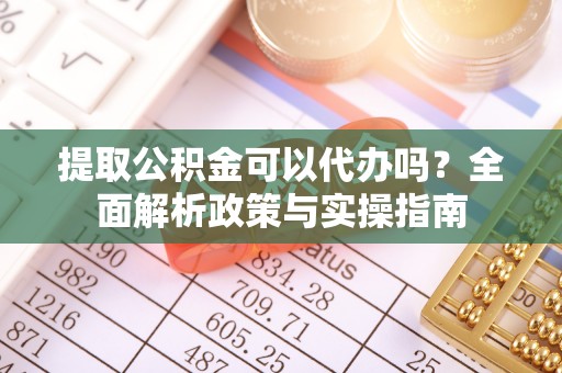 伍家岗提取公积金可以代办吗？全面解析政策与实操指南
