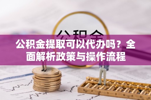 伍家岗公积金提取可以代办吗？全面解析政策与操作流程