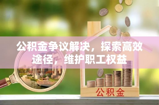 伍家岗公积金争议解决，探索高效途径，维护职工权益