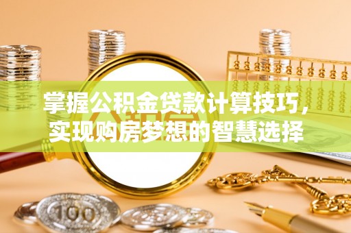 伍家岗掌握公积金贷款计算技巧，实现购房梦想的智慧选择