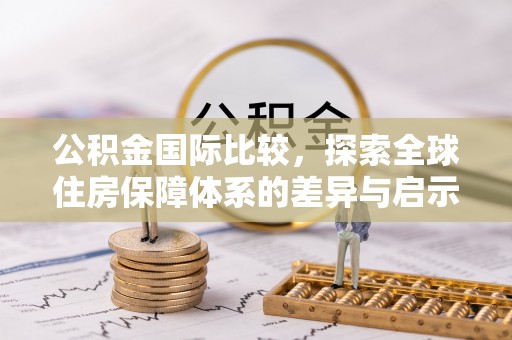 伍家岗公积金国际比较，探索全球住房保障体系的差异与启示