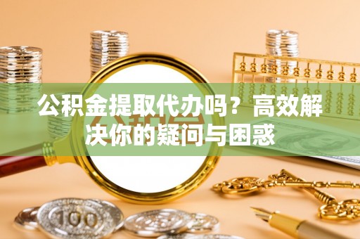 伍家岗公积金提取代办吗？高效解决你的疑问与困惑