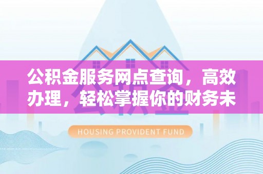 伍家岗公积金服务网点查询，高效办理，轻松掌握你的财务未来