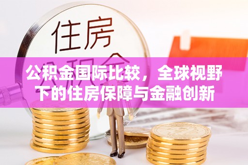 伍家岗公积金国际比较，全球视野下的住房保障与金融创新
