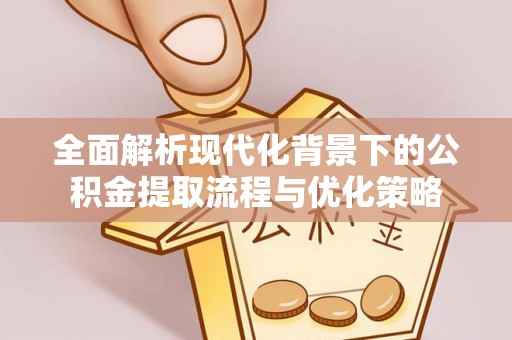 伍家岗全面解析现代化背景下的公积金提取流程与优化策略