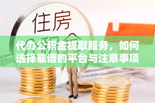 伍家岗代办公积金提取服务，如何选择靠谱的平台与注意事项