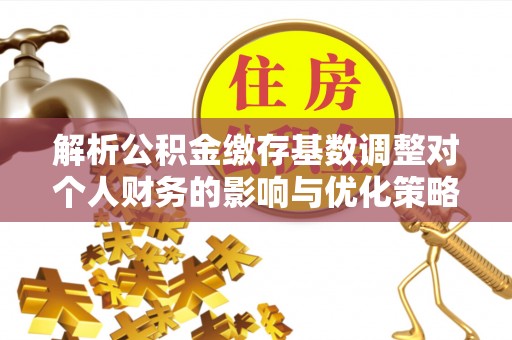 伍家岗解析公积金缴存基数调整对个人财务的影响与优化策略