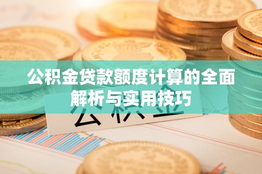 伍家岗公积金贷款额度计算的全面解析与实用技巧