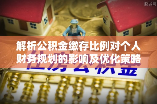 伍家岗解析公积金缴存比例对个人财务规划的影响及优化策略