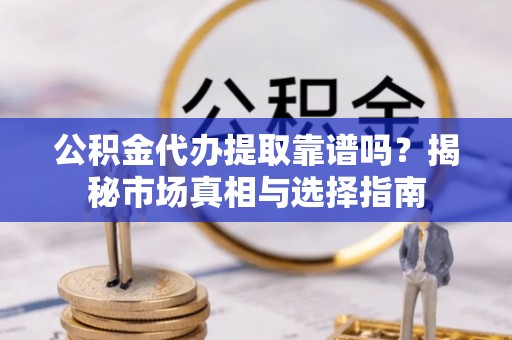伍家岗公积金代办提取靠谱吗？揭秘市场真相与选择指南