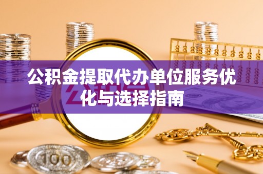 伍家岗公积金提取代办单位服务优化与选择指南