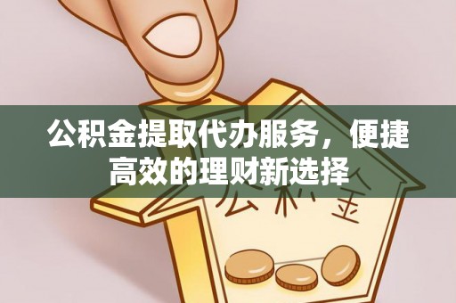 伍家岗公积金提取代办服务，便捷高效的理财新选择