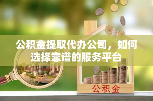 伍家岗公积金提取代办公司，如何选择靠谱的服务平台