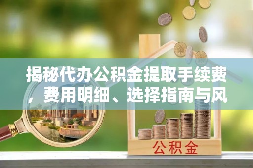 伍家岗揭秘代办公积金提取手续费，费用明细、选择指南与风险防范