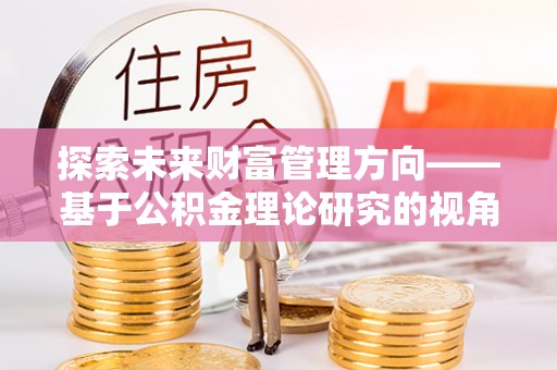 伍家岗探索未来财富管理方向——基于公积金理论研究的视角