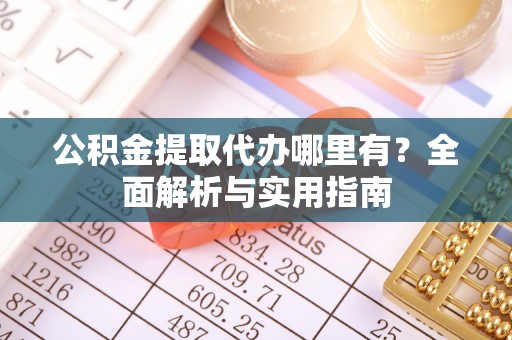 伍家岗公积金提取代办哪里有？全面解析与实用指南
