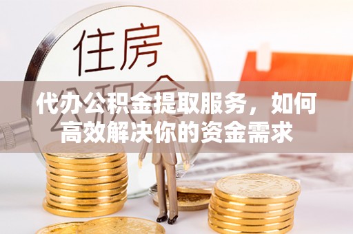 伍家岗代办公积金提取服务，如何高效解决你的资金需求