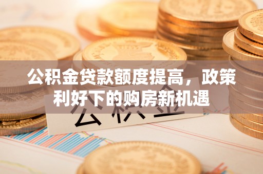 伍家岗公积金贷款额度提高，政策利好下的购房新机遇